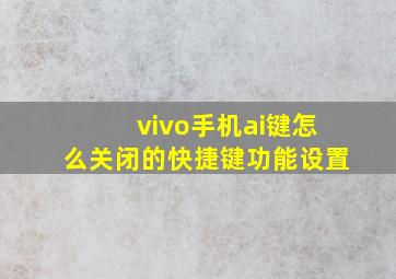 vivo手机ai键怎么关闭的快捷键功能设置