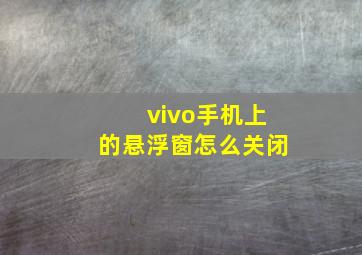 vivo手机上的悬浮窗怎么关闭