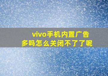 vivo手机内置广告多吗怎么关闭不了了呢