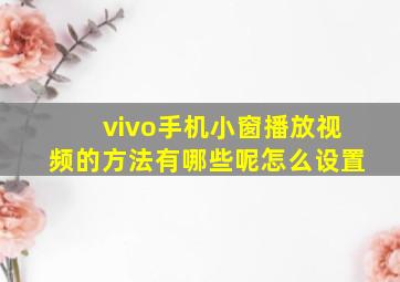 vivo手机小窗播放视频的方法有哪些呢怎么设置