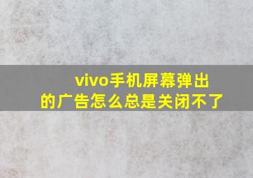 vivo手机屏幕弹出的广告怎么总是关闭不了