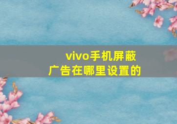 vivo手机屏蔽广告在哪里设置的