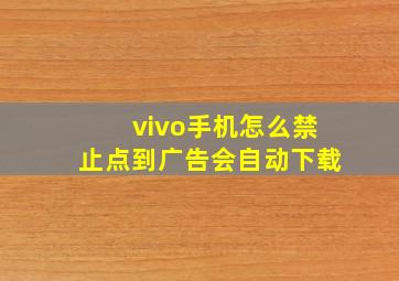 vivo手机怎么禁止点到广告会自动下载