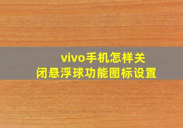 vivo手机怎样关闭悬浮球功能图标设置