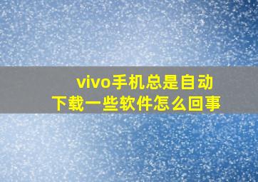 vivo手机总是自动下载一些软件怎么回事