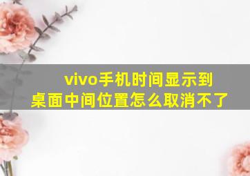 vivo手机时间显示到桌面中间位置怎么取消不了