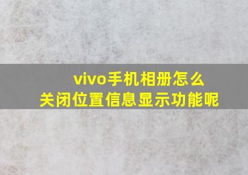 vivo手机相册怎么关闭位置信息显示功能呢