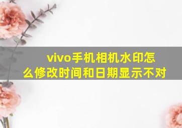 vivo手机相机水印怎么修改时间和日期显示不对