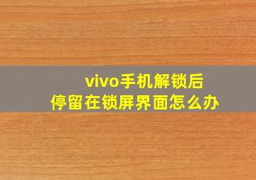 vivo手机解锁后停留在锁屏界面怎么办