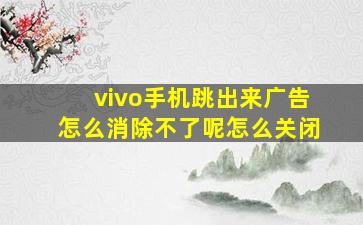 vivo手机跳出来广告怎么消除不了呢怎么关闭