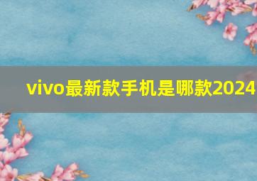 vivo最新款手机是哪款2024