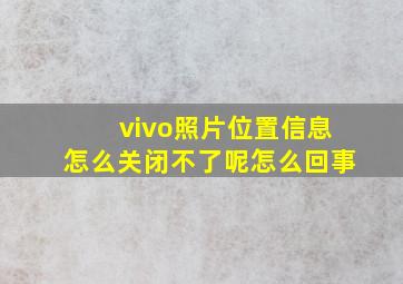 vivo照片位置信息怎么关闭不了呢怎么回事