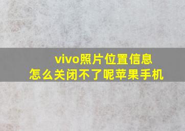 vivo照片位置信息怎么关闭不了呢苹果手机