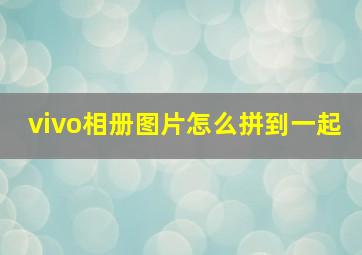 vivo相册图片怎么拼到一起