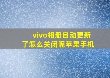 vivo相册自动更新了怎么关闭呢苹果手机