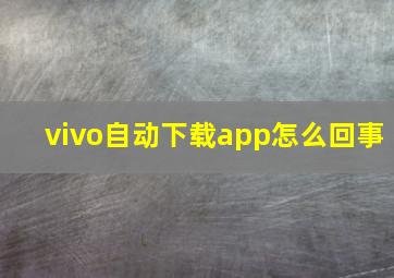 vivo自动下载app怎么回事