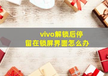 vivo解锁后停留在锁屏界面怎么办