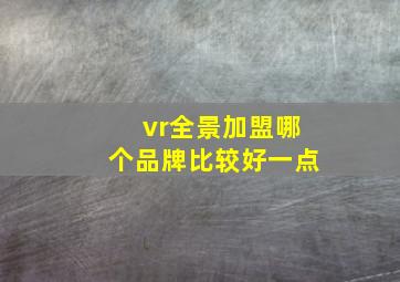 vr全景加盟哪个品牌比较好一点