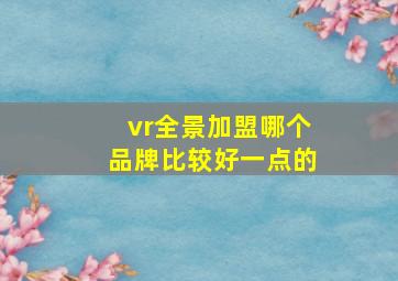 vr全景加盟哪个品牌比较好一点的