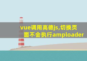 vue调用高德js,切换页面不会执行amploader