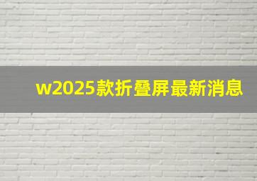 w2025款折叠屏最新消息