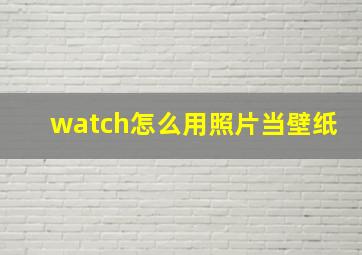 watch怎么用照片当壁纸