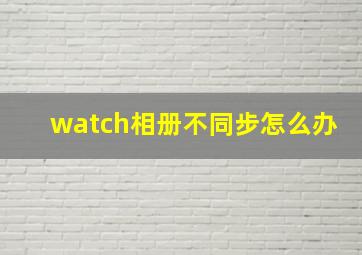 watch相册不同步怎么办