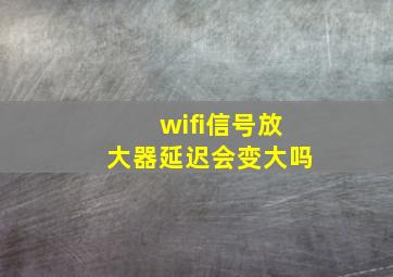 wifi信号放大器延迟会变大吗