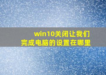 win10关闭让我们完成电脑的设置在哪里