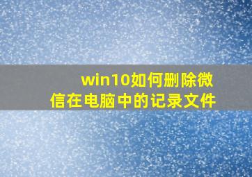 win10如何删除微信在电脑中的记录文件