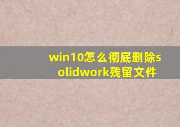 win10怎么彻底删除solidwork残留文件