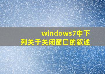 windows7中下列关于关闭窗口的叙述