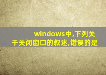 windows中,下列关于关闭窗口的叙述,错误的是