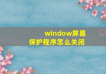 window屏幕保护程序怎么关闭