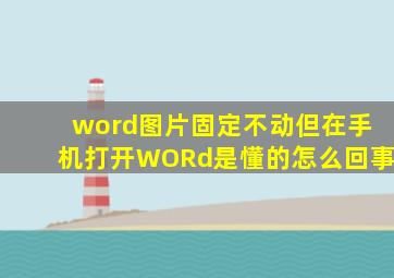 word图片固定不动但在手机打开WORd是懂的怎么回事