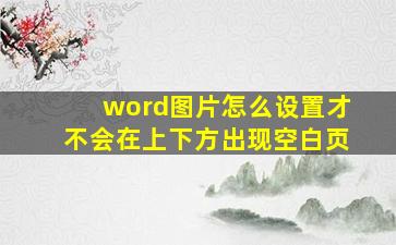 word图片怎么设置才不会在上下方出现空白页