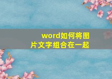 word如何将图片文字组合在一起