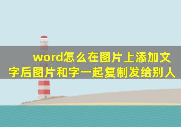 word怎么在图片上添加文字后图片和字一起复制发给别人