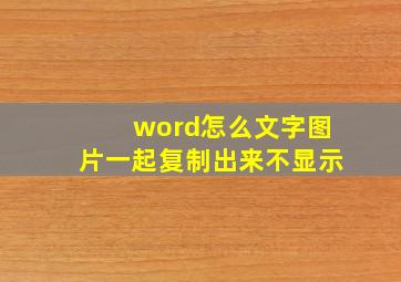 word怎么文字图片一起复制出来不显示