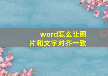 word怎么让图片和文字对齐一致