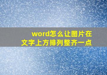 word怎么让图片在文字上方排列整齐一点