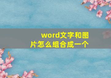 word文字和图片怎么组合成一个