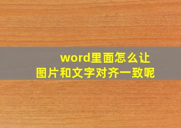 word里面怎么让图片和文字对齐一致呢