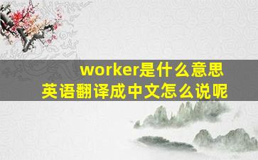 worker是什么意思英语翻译成中文怎么说呢