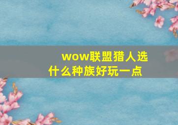 wow联盟猎人选什么种族好玩一点