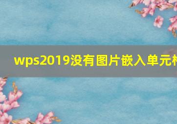 wps2019没有图片嵌入单元格