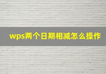 wps两个日期相减怎么操作