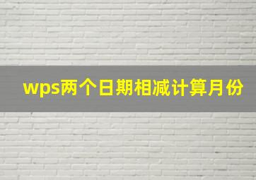 wps两个日期相减计算月份