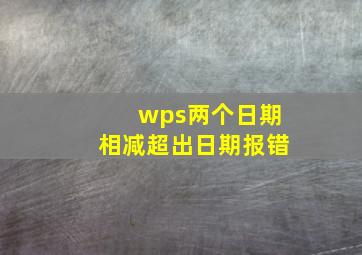 wps两个日期相减超出日期报错