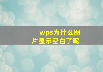 wps为什么图片显示空白了呢